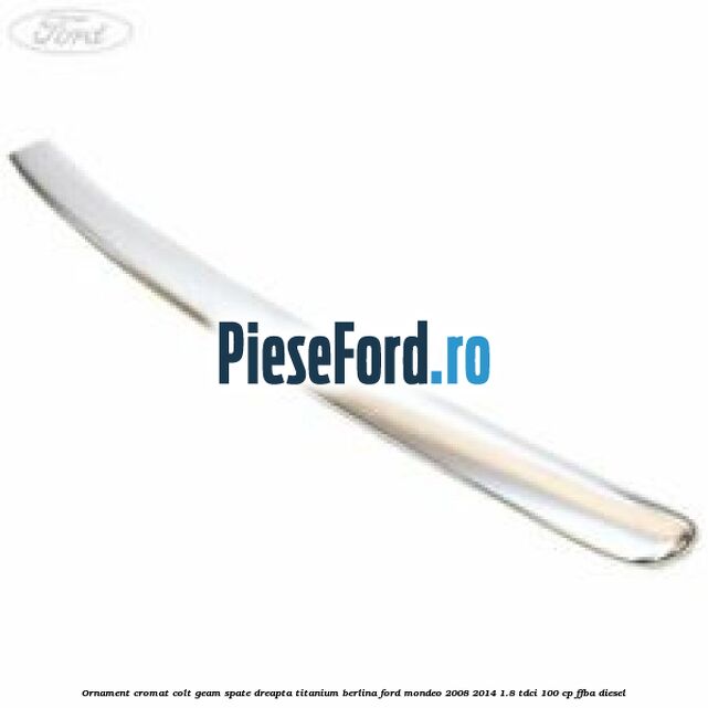 Ornament cromat colt geam spate dreapta Titanium berlina Ford Mondeo 2008-2014 1.8 TDCi 100 cp FFBA diesel