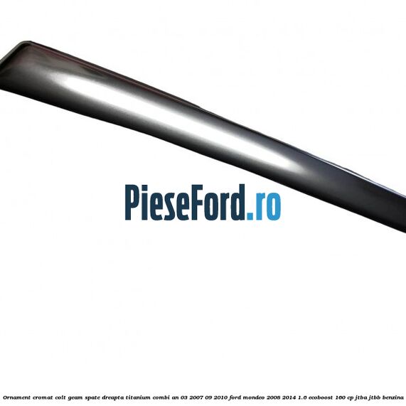 Ornament cromat colt geam spate dreapta Titanium combi an 03/2007-09/2010 Ford Mondeo 2008-2014 1.6 EcoBoost 160 cp Ornament cromat colt geam spate dreapta Titanium combi an 03/2007-09/2010 Ford Mondeo 2008-2014 1.6 EcoBoost 160 cp JTBA, JTBB benzina