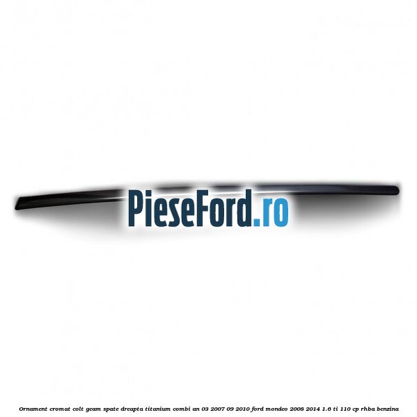 Ornament cromat colt geam spate dreapta Titanium combi an 03/2007-09/2010 Ford Mondeo 2008-2014 1.6 Ti 110 cp RHBA benzina