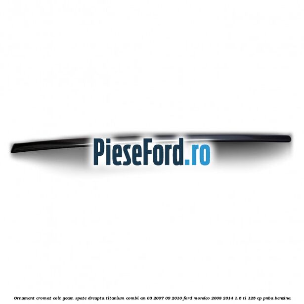 Ornament cromat colt geam spate dreapta Titanium combi an 03/2007-09/2010 Ford Mondeo 2008-2014 1.6 Ti 125 cp PNBA benzina