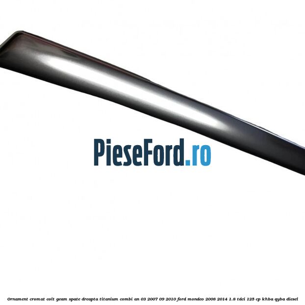 Ornament cromat colt geam spate dreapta Titanium combi an 03/2007-09/2010 Ford Mondeo 2008-2014 1.8 TDCi 125 cp KHBA, QYBA diesel