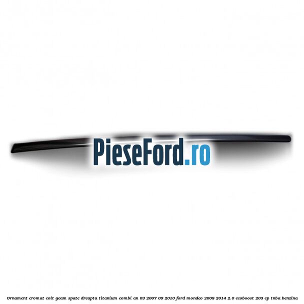 Ornament cromat colt geam spate dreapta Titanium combi an 03/2007-09/2010 Ford Mondeo 2008-2014 2.0 EcoBoost 203 cp TNBA benzina