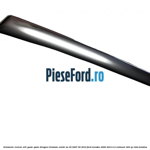 Ornament cromat colt geam spate dreapta Titanium combi an 03/2007-09/2010 Ford Mondeo 2008-2014 2.0 EcoBoost 203 cp TNBA benzina