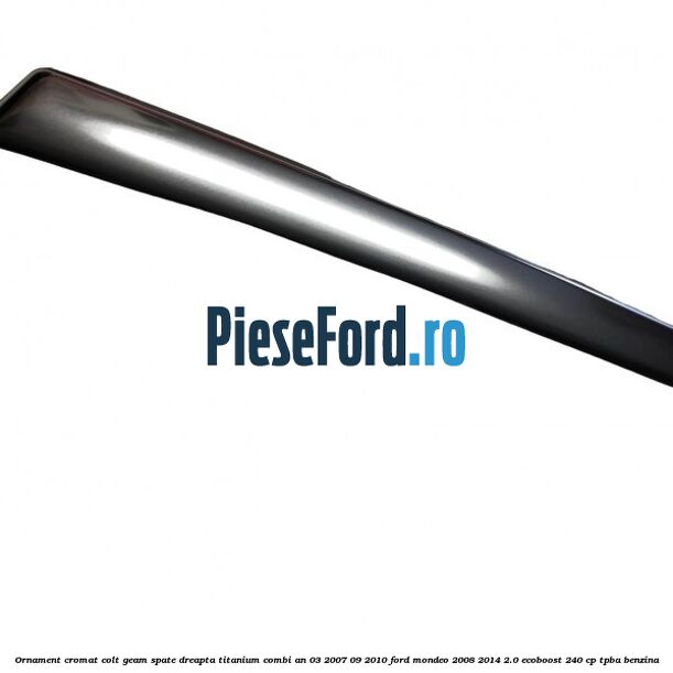 Ornament cromat colt geam spate dreapta Titanium combi an 03/2007-09/2010 Ford Mondeo 2008-2014 2.0 EcoBoost 240 cp Ornament cromat colt geam spate dreapta Titanium combi an 03/2007-09/2010 Ford Mondeo 2008-2014 2.0 EcoBoost 240 cp TPBA benzina