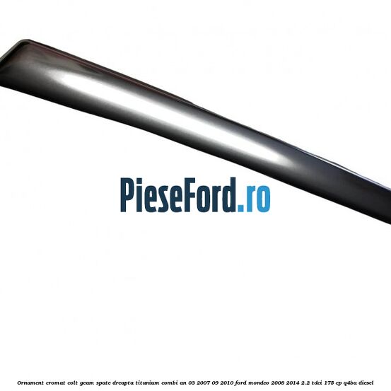 Ornament cromat colt geam spate dreapta Titanium combi an 03/2007-09/2010 Ford Mondeo 2008-2014 2.2 TDCi 175 cp Q4BA diesel