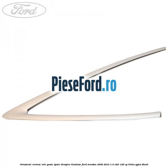 Ornament cromat colt geam spate dreapta Titanium Ford Mondeo 2008-2014 1.8 TDCi 125 cp Ornament cromat colt geam spate dreapta Titanium Ford Mondeo 2008-2014 1.8 TDCi 125 cp KHBA, QYBA diesel