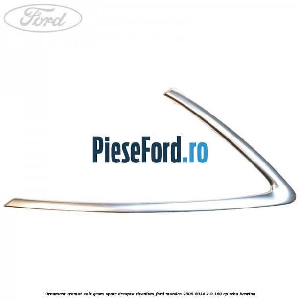 Ornament cromat colt geam spate dreapta Titanium Ford Mondeo 2008-2014 2.3 160 cp SEBA benzina