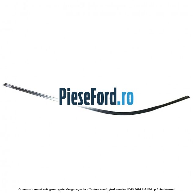 Ornament cromat colt geam spate stanga superior Titanium combi Ford Mondeo 2008-2014 2.5 220 cp Ornament cromat colt geam spate stanga superior Titanium combi Ford Mondeo 2008-2014 2.5 220 cp HUBA benzina