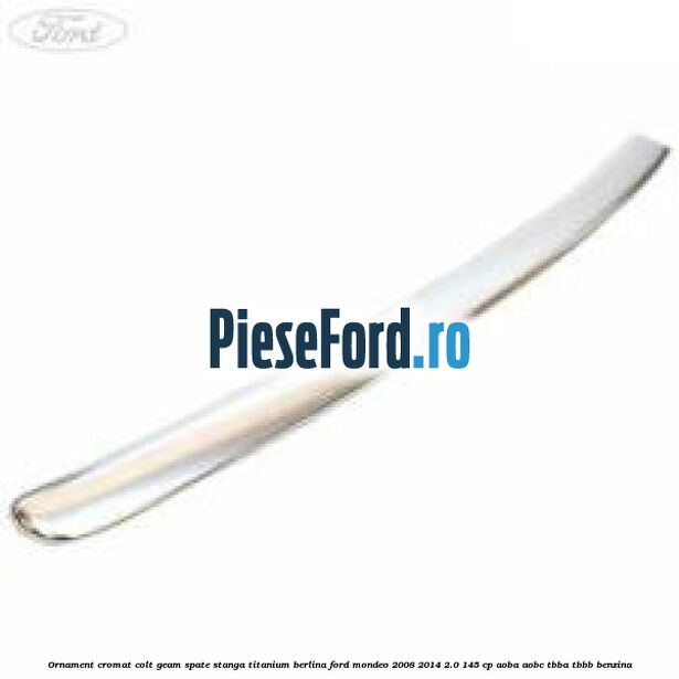 Ornament cromat colt geam spate stanga Titanium berlina Ford Mondeo 2008-2014 2.0 145 cp AOBA, AOBC, TBBA, TBBB benzina