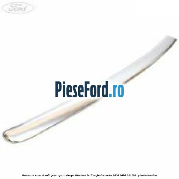 Ornament cromat colt geam spate stanga Titanium berlina Ford Mondeo 2008-2014 2.5 220 cp Ornament cromat colt geam spate stanga Titanium berlina Ford Mondeo 2008-2014 2.5 220 cp HUBA benzina