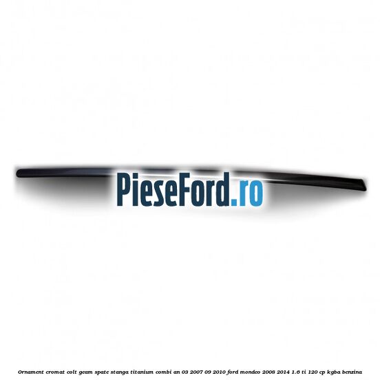 Ornament cromat colt geam spate stanga Titanium combi an 03/2007-09/2010 Ford Mondeo 2008-2014 1.6 Ti 120 cp KGBA benzina