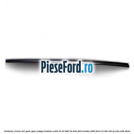 Ornament cromat colt geam spate stanga Titanium combi an 03/2007-09/2010 Ford Mondeo 2008-2014 2.0 TDCi 163 cp TXBA, TXBB diesel