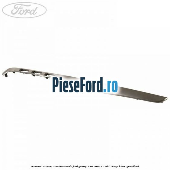 Ornament cromat consola centrala Ford Galaxy 2007-2014 2.0 TDCi 115 cp KLWA, TYWA diesel