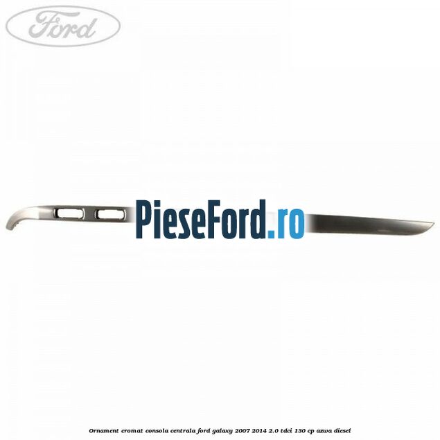 Ornament cromat consola centrala Ford Galaxy 2007-2014 2.0 TDCi 130 cp AZWA diesel