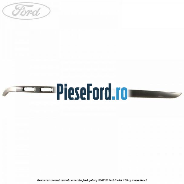 Ornament cromat consola centrala Ford Galaxy 2007-2014 2.0 TDCi 163 cp TXWA diesel