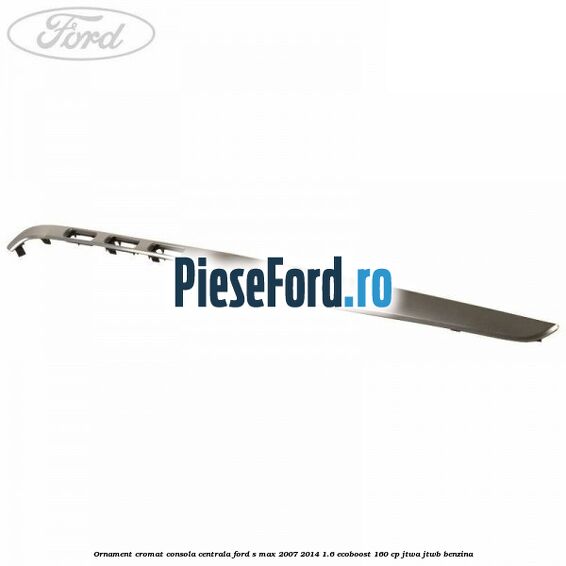 Ornament cromat consola centrala Ford S-Max 2007-2014 1.6 EcoBoost 160 cp JTWA, JTWB benzina