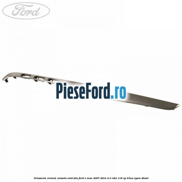 Ornament cromat consola centrala Ford S-Max 2007-2014 2.0 TDCi 115 cp KLWA, TYWA diesel