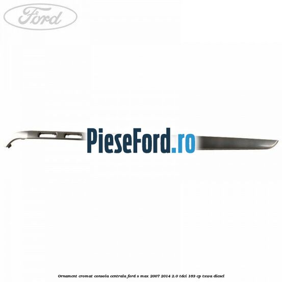 Ornament cromat consola centrala Ford S-Max 2007-2014 2.0 TDCi 163 cp TXWA diesel
