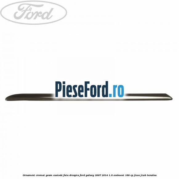Ornament cromat geam custode fata dreapta Ford Galaxy 2007-2014 1.6 EcoBoost 160 cp JTWA, JTWB benzina