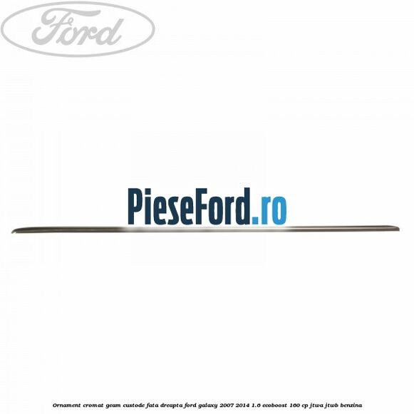Ornament cromat geam custode fata dreapta Ford Galaxy 2007-2014 1.6 EcoBoost 160 cp JTWA, JTWB benzina