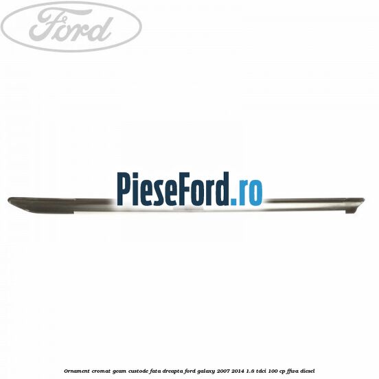 Ornament cromat geam custode fata dreapta Ford Galaxy 2007-2014 1.8 TDCi 100 cp FFWA diesel