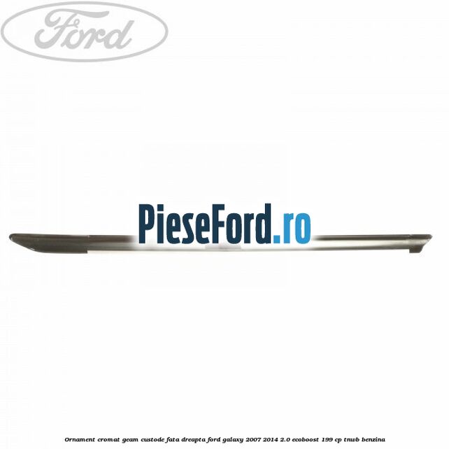 Ornament cromat geam custode fata dreapta Ford Galaxy 2007-2014 2.0 EcoBoost 199 cp TNWB benzina