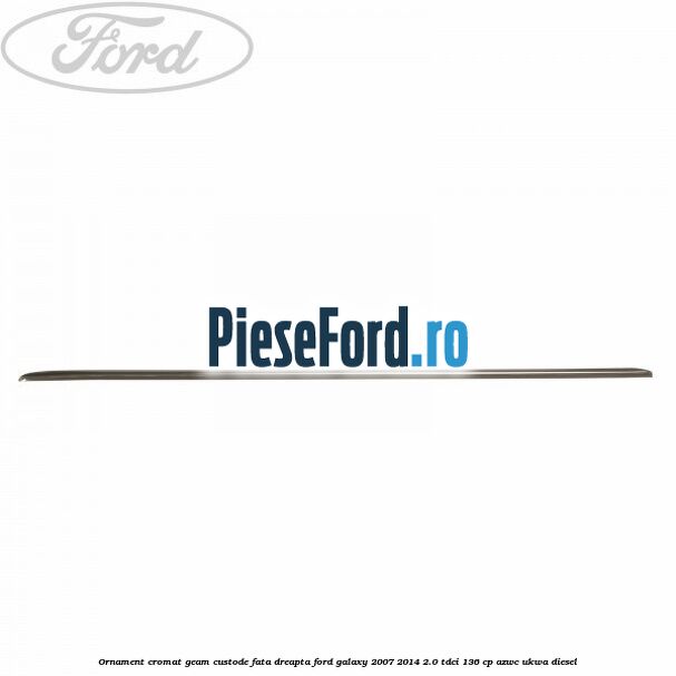 Ornament cromat geam custode fata dreapta Ford Galaxy 2007-2014 2.0 TDCi 136 cp AZWC, UKWA diesel
