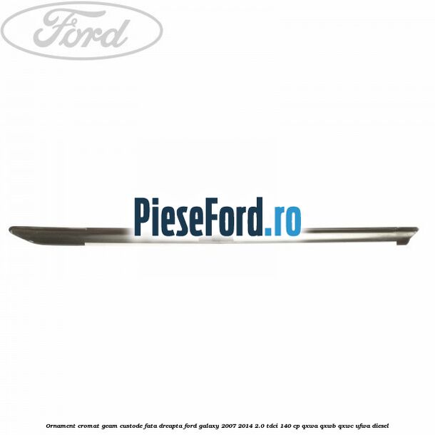 Ornament cromat geam custode fata dreapta Ford Galaxy 2007-2014 2.0 TDCi 140 cp QXWA, QXWB, QXWC, UFWA diesel