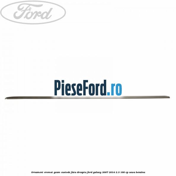 Ornament cromat geam custode fata dreapta Ford Galaxy 2007-2014 2.3 160 cp SEWA benzina