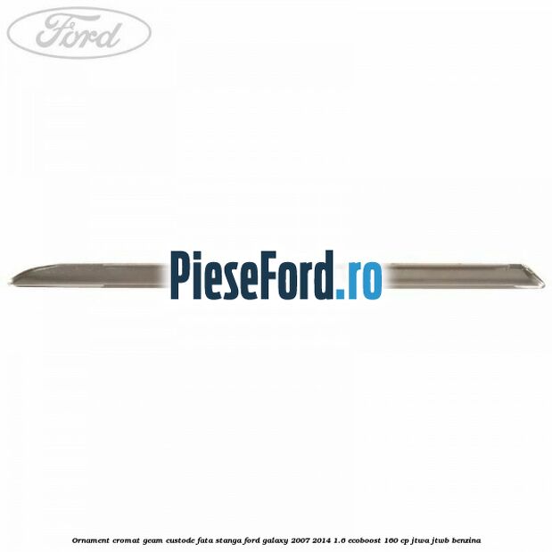 Ornament cromat geam custode fata stanga Ford Galaxy 2007-2014 1.6 EcoBoost 160 cp JTWA, JTWB benzina