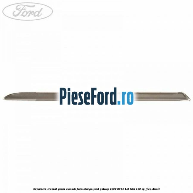 Ornament cromat geam custode fata stanga Ford Galaxy 2007-2014 1.8 TDCi 100 cp Ornament cromat geam custode fata stanga Ford Galaxy 2007-2014 1.8 TDCi 100 cp FFWA diesel