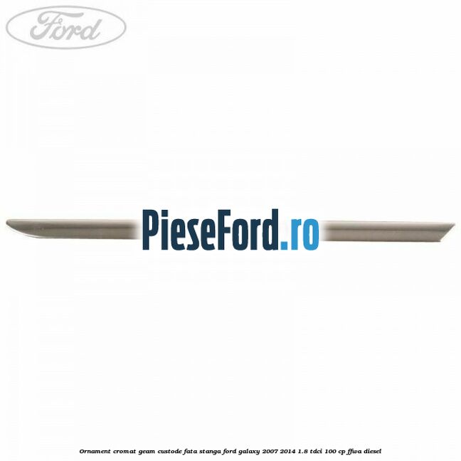 Ornament cromat geam custode fata stanga Ford Galaxy 2007-2014 1.8 TDCi 100 cp Ornament cromat geam custode fata stanga Ford Galaxy 2007-2014 1.8 TDCi 100 cp FFWA diesel