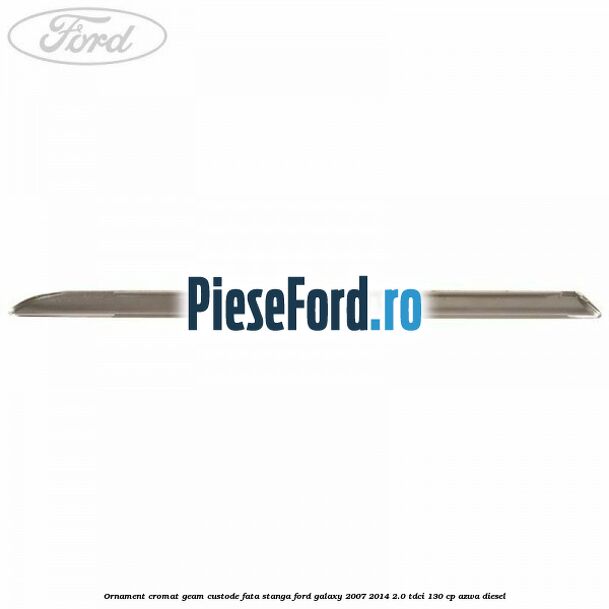 Ornament cromat geam custode fata stanga Ford Galaxy 2007-2014 2.0 TDCi 130 cp Ornament cromat geam custode fata stanga Ford Galaxy 2007-2014 2.0 TDCi 130 cp AZWA diesel