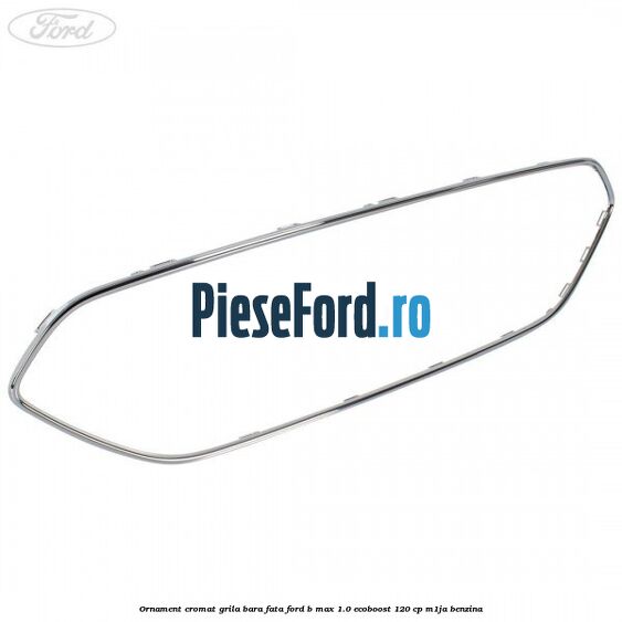 Ornament cromat grila bara fata Ford B-Max 1.0 EcoBoost 120 cp M1JA benzina