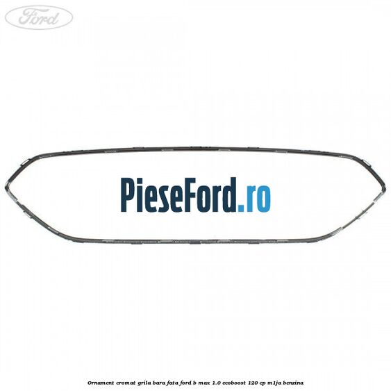 Ornament cromat grila bara fata Ford B-Max 1.0 EcoBoost 120 cp M1JA benzina
