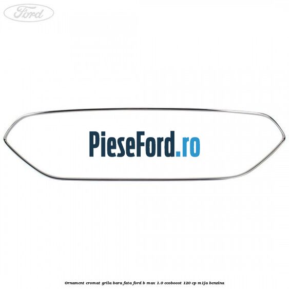 Ornament cromat grila bara fata Ford B-Max 1.0 EcoBoost 120 cp M1JA benzina