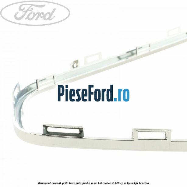 Ornament cromat grila bara fata Ford B-Max 1.0 EcoBoost 125 cp Ornament cromat grila bara fata Ford B-Max 1.0 EcoBoost 125 cp M1JE, M1JH benzina