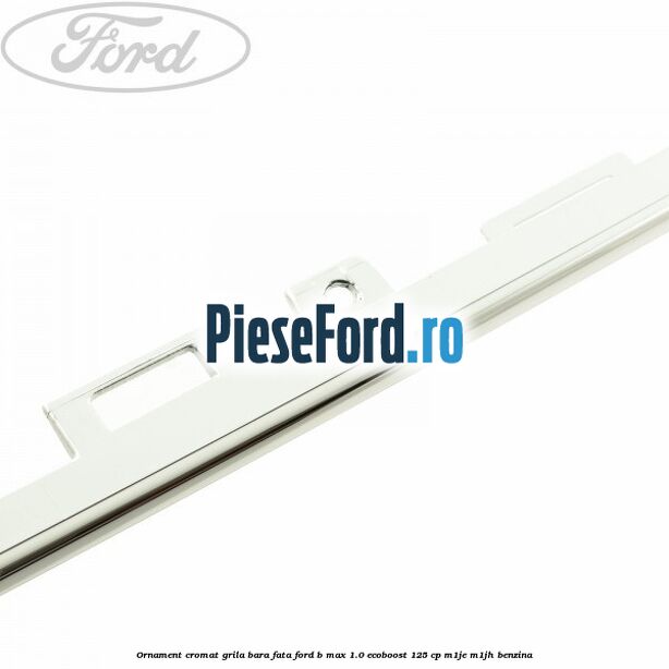Ornament cromat grila bara fata Ford B-Max 1.0 EcoBoost 125 cp Ornament cromat grila bara fata Ford B-Max 1.0 EcoBoost 125 cp M1JE, M1JH benzina