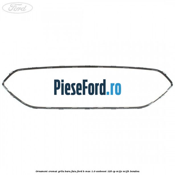 Ornament cromat grila bara fata Ford B-Max 1.0 EcoBoost 125 cp Ornament cromat grila bara fata Ford B-Max 1.0 EcoBoost 125 cp M1JE, M1JH benzina