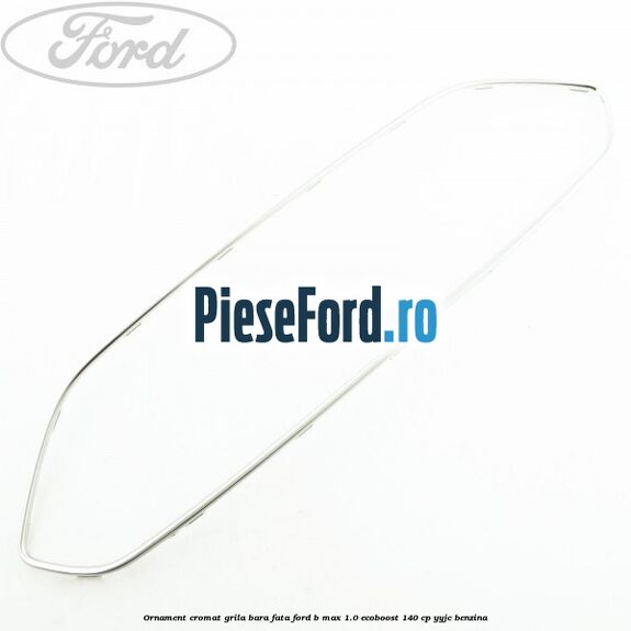 Ornament cromat grila bara fata Ford B-Max 1.0 EcoBoost 140 cp YYJC benzina