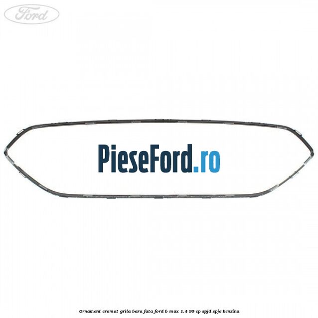 Ornament cromat grila bara fata Ford B-Max 1.4 90 cp SPJD, SPJE benzina