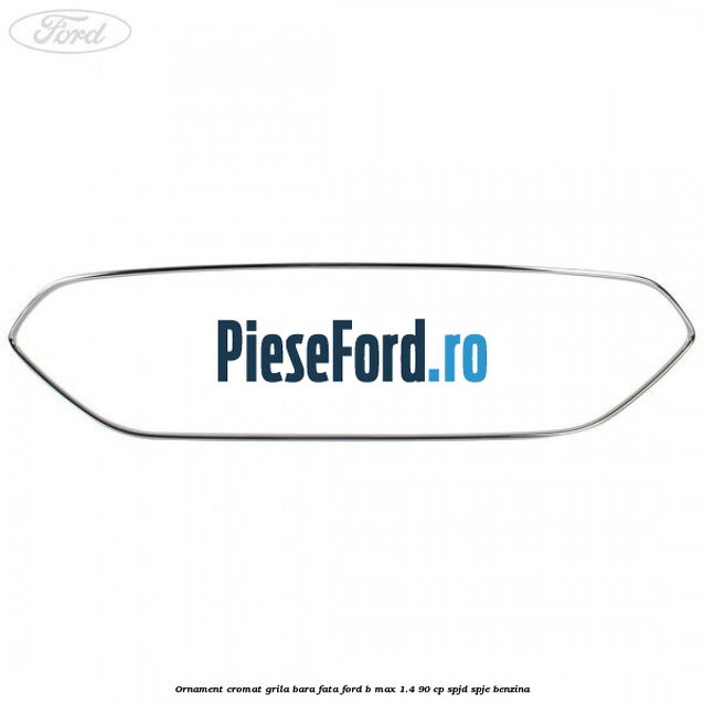 Ornament cromat grila bara fata Ford B-Max 1.4 90 cp SPJD, SPJE benzina