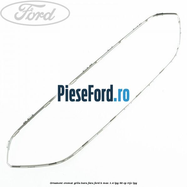 Ornament cromat grila bara fata Ford B-Max 1.4 LPG 90 cp RTJC LPG