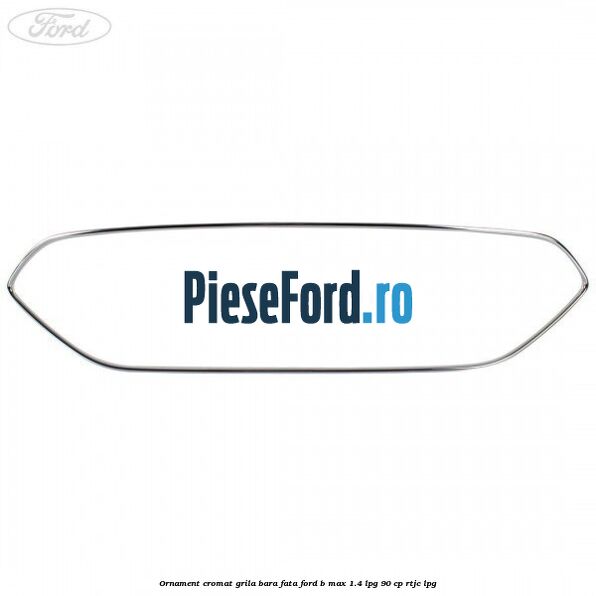 Ornament cromat grila bara fata Ford B-Max 1.4 LPG 90 cp RTJC LPG