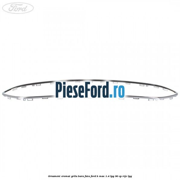 Ornament cromat grila bara fata Ford B-Max 1.4 LPG 90 cp RTJC LPG