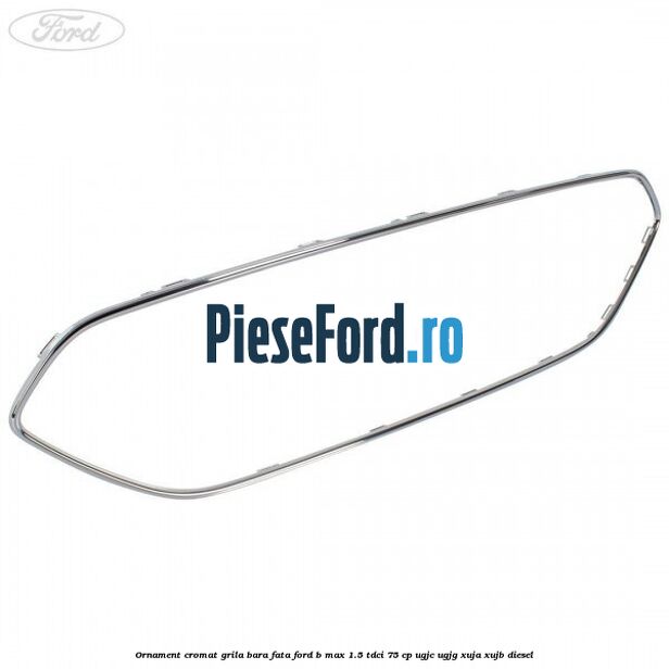 Ornament cromat grila bara fata Ford B-Max 1.5 TDCi 75 cp UGJC, UGJG, XUJA, XUJB diesel