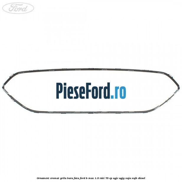 Ornament cromat grila bara fata Ford B-Max 1.5 TDCi 75 cp UGJC, UGJG, XUJA, XUJB diesel