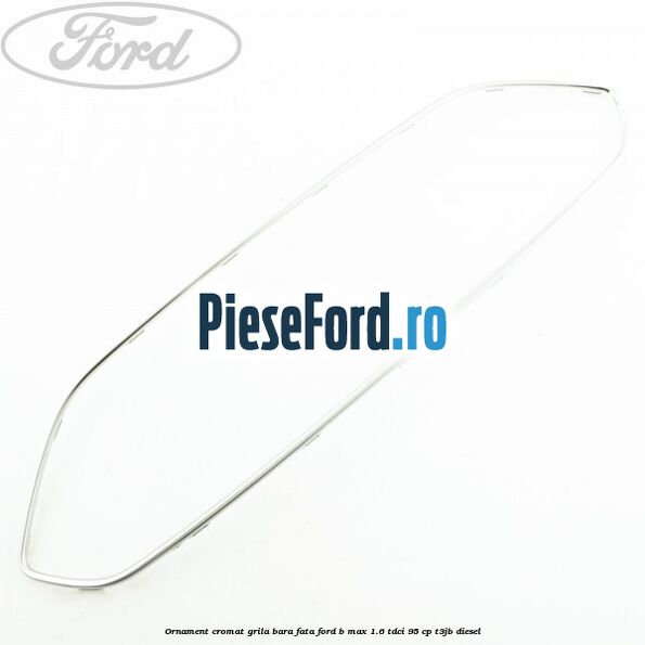 Ornament cromat grila bara fata Ford B-Max 1.6 TDCi 95 cp T3JB diesel