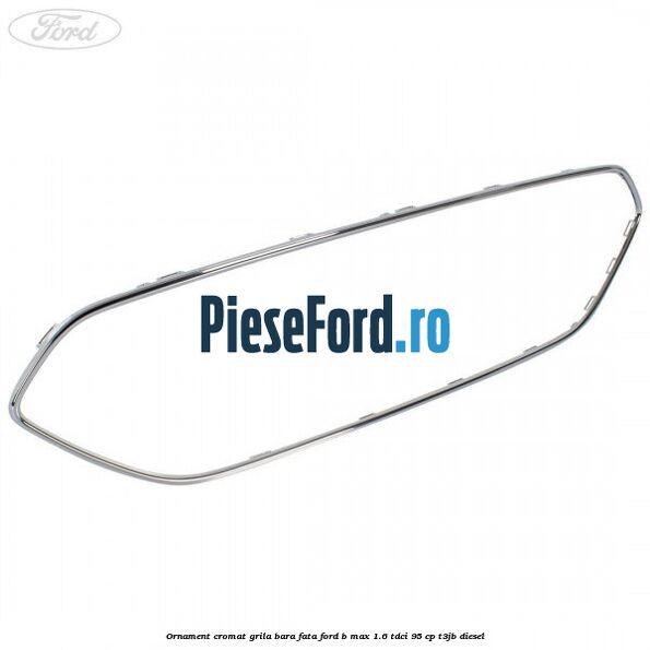 Ornament cromat grila bara fata Ford B-Max 1.6 TDCi 95 cp Ornament cromat grila bara fata Ford B-Max 1.6 TDCi 95 cp T3JB diesel