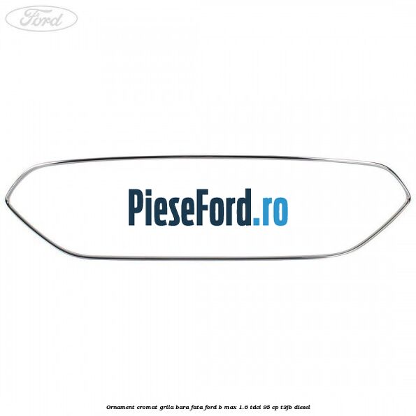 Ornament cromat grila bara fata Ford B-Max 1.6 TDCi 95 cp Ornament cromat grila bara fata Ford B-Max 1.6 TDCi 95 cp T3JB diesel